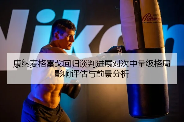康纳麦格雷戈回归谈判进展对次中量级格局影响评估与前景分析